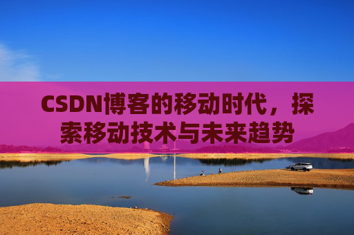 CSDN博客的移动时代,探索移动技术与未来趋势